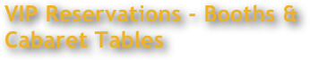 VIP Reservations - Booths & 
Cabaret Tables